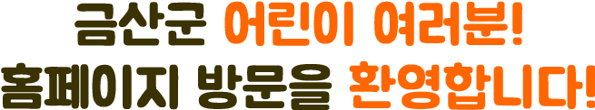 금산군 어린이 여러분! 홈페이지 방문을 환영합니다!